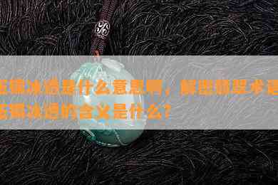 玉镯冰透是什么意思啊，解密翡翠术语：玉镯冰透的含义是什么？