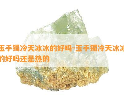 玉手镯冷天冰冰的好吗-玉手镯冷天冰冰的好吗还是热的