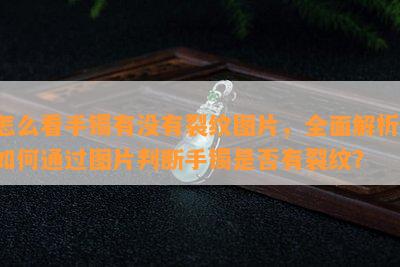 怎么看手镯有没有裂纹图片，全面解析：如何通过图片判断手镯是否有裂纹？