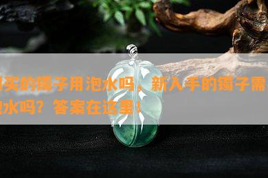 刚买的镯子用泡水吗，新入手的镯子需要泡水吗？答案在这里！