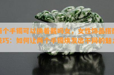 两个手镯可以换着戴吗女，女性饰品搭配技巧：如何让两个手镯焕发出不同的魅力？