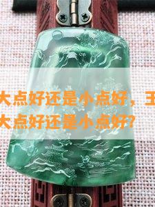 玉镯子带大点好还是小点好，玉镯子大小选择：带大点好还是小点好？