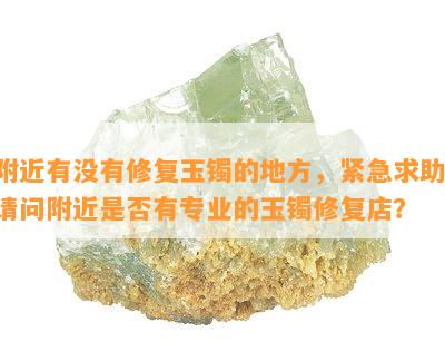 附近有没有修复玉镯的地方，紧急求助：请问附近是否有专业的玉镯修复店？