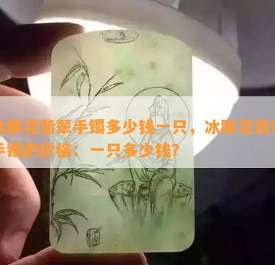 冰飘花翡翠手镯多少钱一只，冰飘花翡翠手镯的价格：一只多少钱？