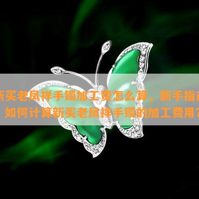 新买老凤祥手镯加工费怎么算，新手指南：如何计算新买老凤祥手镯的加工费用？