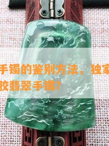 注胶翡翠手镯的鉴别方法，独家揭秘：如何鉴别注胶翡翠手镯？