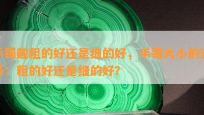 手镯戴粗的好还是细的好，手镯大小的选择：粗的好还是细的好？