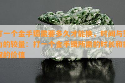 打一个金手镯需要多久才能换，时间与努力的较量：打一个金手镯所需的时长和换取的价值