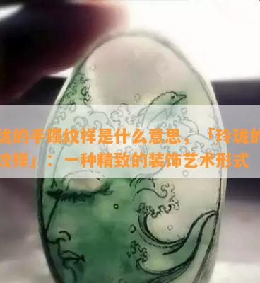 玲珑的手镯纹样是什么意思，「玲珑的手镯纹样」：一种精致的装饰艺术形式