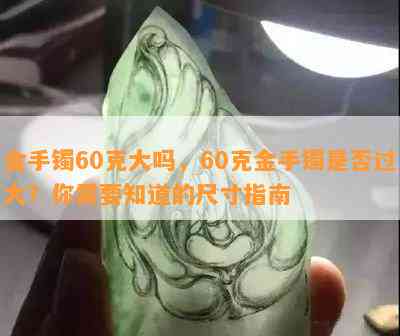 金手镯60克大吗，60克金手镯是否过大？你需要知道的尺寸指南