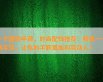 一个圈的手镯，时尚配饰推荐：精美一个圈手镯，让你的手腕更加闪亮动人！