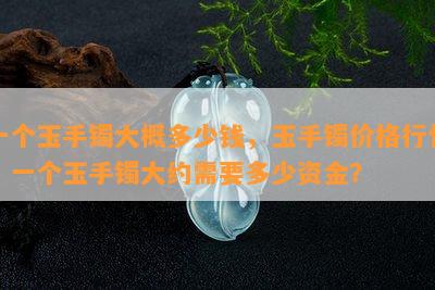 一个玉手镯大概多少钱，玉手镯价格行情：一个玉手镯大约需要多少资金？