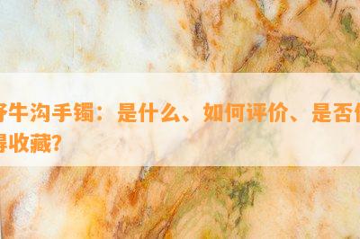 野牛沟手镯：是什么、如何评价、是否值得收藏？