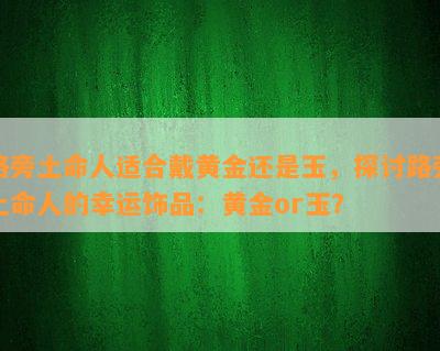 路旁土命人适合戴黄金还是玉，探讨路旁土命人的幸运饰品：黄金or玉？