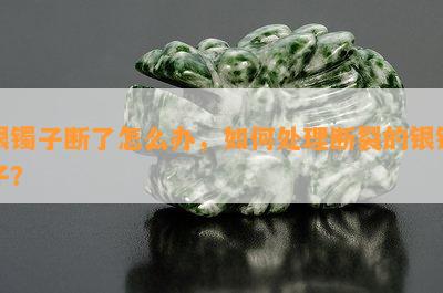 银镯子断了怎么办，如何处理断裂的银镯子？