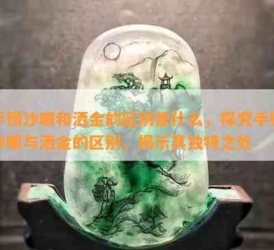 手镯沙眼和洒金的区别是什么，探究手镯沙眼与洒金的区别，揭示其独特之处