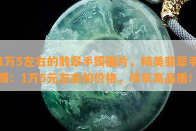 1万5左右的翡翠手镯图片，精美翡翠手镯：1万5元左右的价格，尽享高品质！