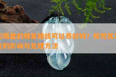 玉镯里的棉絮棉线可以养好吗？探究其可能的影响与处理方法