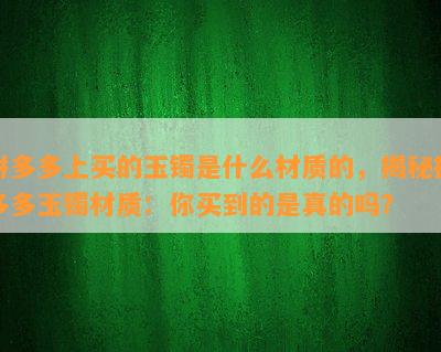 拼多多上买的玉镯是什么材质的，揭秘拼多多玉镯材质：你买到的是真的吗？