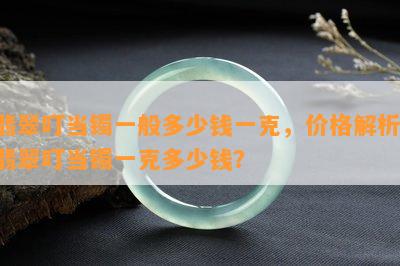 翡翠叮当镯一般多少钱一克，价格解析：翡翠叮当镯一克多少钱？