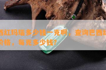 巴西红玛瑙多少钱一克啊，查询巴西红玛瑙价格，每克多少钱？