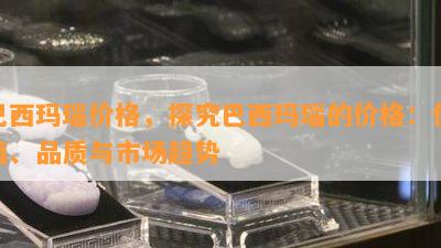 巴西玛瑙价格，探究巴西玛瑙的价格：价值、品质与市场趋势