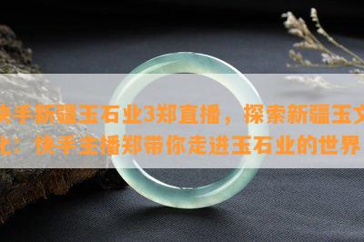 快手新疆玉石业3郑直播，探索新疆玉文化：快手主播郑带你走进玉石业的世界