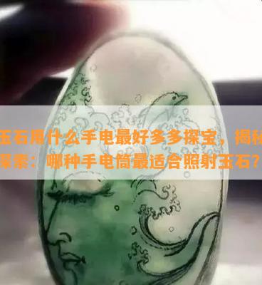 照玉石用什么手电更好多多探宝，揭秘宝藏探索：哪种手电筒最适合照射玉石？