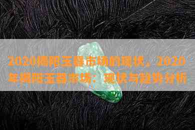 2020揭阳玉器市场的现状，2020年揭阳玉器市场：现状与趋势分析