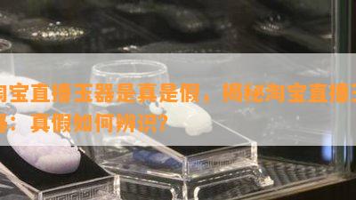 淘宝直播玉器是真是假，揭秘淘宝直播玉器：真假如何辨识？