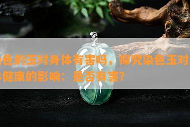 染色的玉对身体有害吗，探究染色玉对人体健康的影响：是否有害？