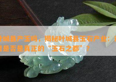 叶城县产玉吗，揭秘叶城县玉石产业：这里是否是真正的“玉石之都”？