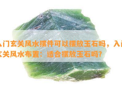 入门玄关风水摆件可以摆放玉石吗，入门玄关风水布置：适合摆放玉石吗？