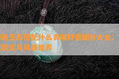 绿色玉石搭配什么衣服好看图片大全：女式款式与风格推荐