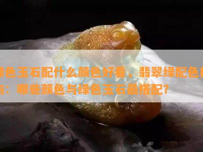 绿色玉石配什么颜色好看，翡翠绿配色指南：哪些颜色与绿色玉石最搭配？