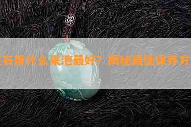 玉石用什么来泡更好？揭秘更佳保养方法！