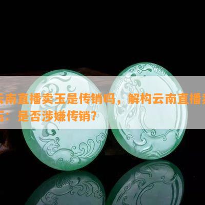 云南直播卖玉是传销吗，解构云南直播卖玉：是否涉嫌传销？