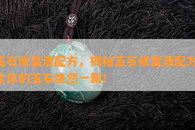 玉石修复液配方，揭秘玉石修复液配方：让你的玉石焕然一新！