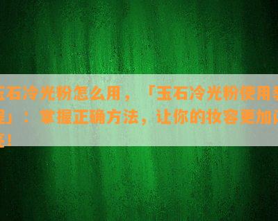 玉石冷光粉怎么用，「玉石冷光粉使用教程」：掌握正确方法，让你的妆容更加闪亮！