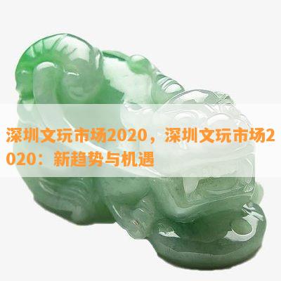 深圳文玩市场2020，深圳文玩市场2020：新趋势与机遇