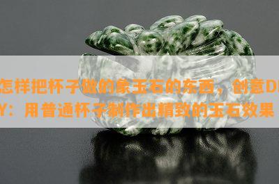 怎样把杯子做的象玉石的东西，创意DIY：用普通杯子制作出精致的玉石效果