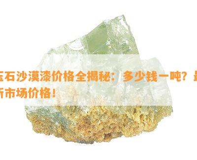 玉石沙漠漆价格全揭秘：多少钱一吨？最新市场价格！