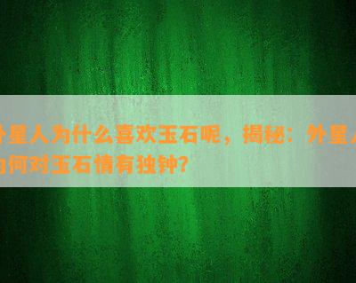 外星人为什么喜欢玉石呢，揭秘：外星人为何对玉石情有独钟？