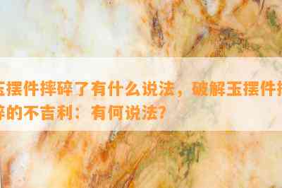 玉摆件摔碎了有什么说法，破解玉摆件摔碎的不吉利：有何说法？