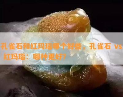 孔雀石和红玛瑙哪个好些，孔雀石 vs 红玛瑙：哪种更好？