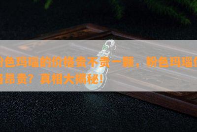 粉色玛瑙的价格贵不贵一颗，粉色玛瑙价格昂贵？真相大揭秘！