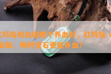 红玛瑙和血珀哪个养血好，红玛瑙 vs 血珀：哪种宝石更能补血？