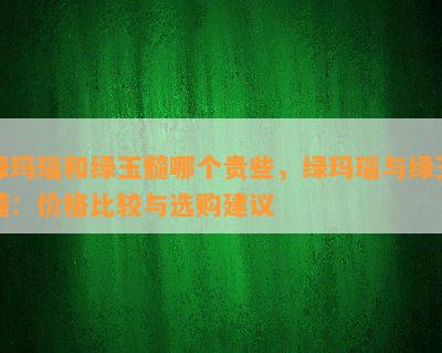 绿玛瑙和绿玉髓哪个贵些，绿玛瑙与绿玉髓：价格比较与选购建议