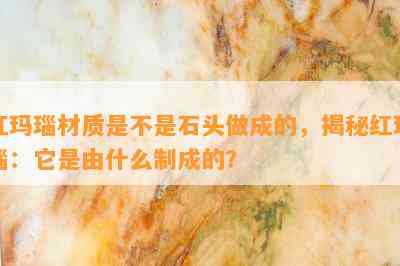 红玛瑙材质是不是石头做成的，揭秘红玛瑙：它是由什么制成的？