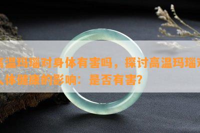 高温玛瑙对身体有害吗，探讨高温玛瑙对人体健康的影响：是否有害？